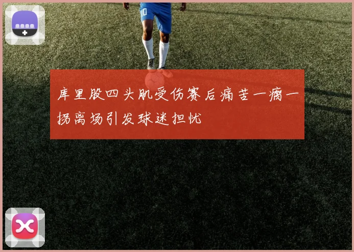 库里股四头肌受伤赛后痛苦一瘸一拐离场引发球迷担忧
