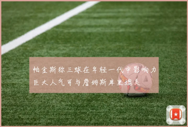帕金斯称三球在年轻一代中影响力巨大人气可与詹姆斯库里媲美