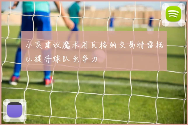 小莫建议魔术用瓦格纳交易特雷杨以提升球队竞争力
