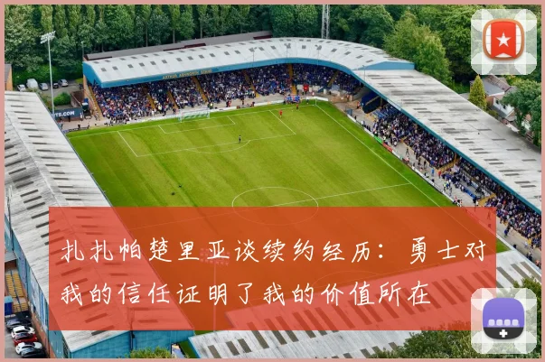 扎扎帕楚里亚谈续约经历：勇士对我的信任证明了我的价值所在
