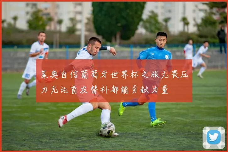 莱奥自信葡萄牙世界杯之旅无畏压力无论首发替补都能贡献力量