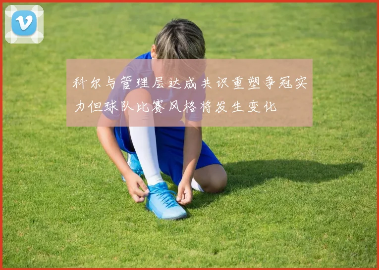 科尔与管理层达成共识重塑争冠实力但球队比赛风格将发生变化