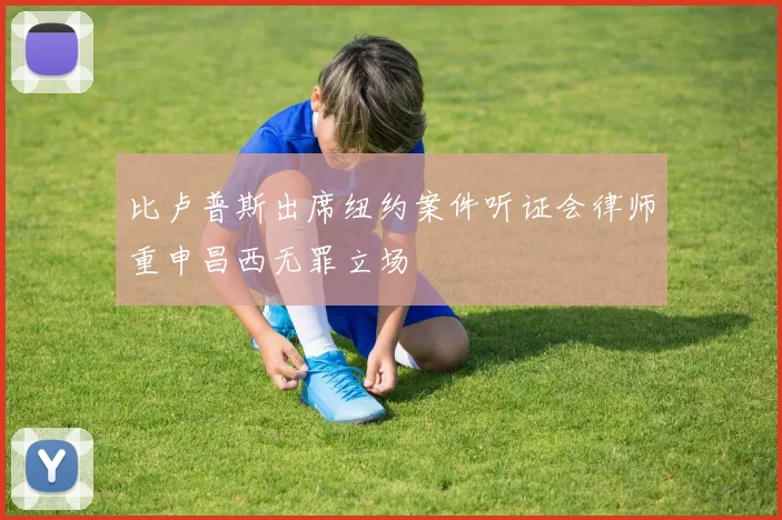 比卢普斯出席纽约案件听证会律师重申昌西无罪立场