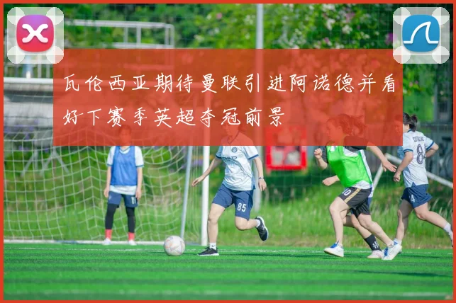 瓦伦西亚期待曼联引进阿诺德并看好下赛季英超夺冠前景