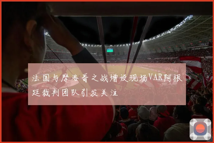 法国与摩洛哥之战增设现场VAR阿根廷裁判团队引发关注