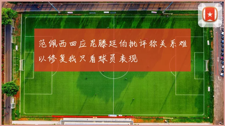 范佩西回应昆滕廷伯批评称关系难以修复我只看球员表现