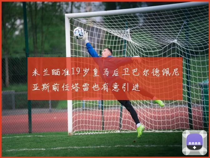 米兰瞄准19岁皇马后卫巴尔德佩尼亚斯前任塔雷也有意引进