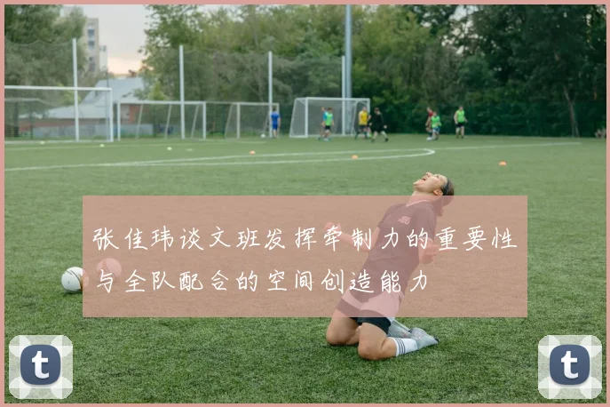 张佳玮谈文班发挥牵制力的重要性与全队配合的空间创造能力