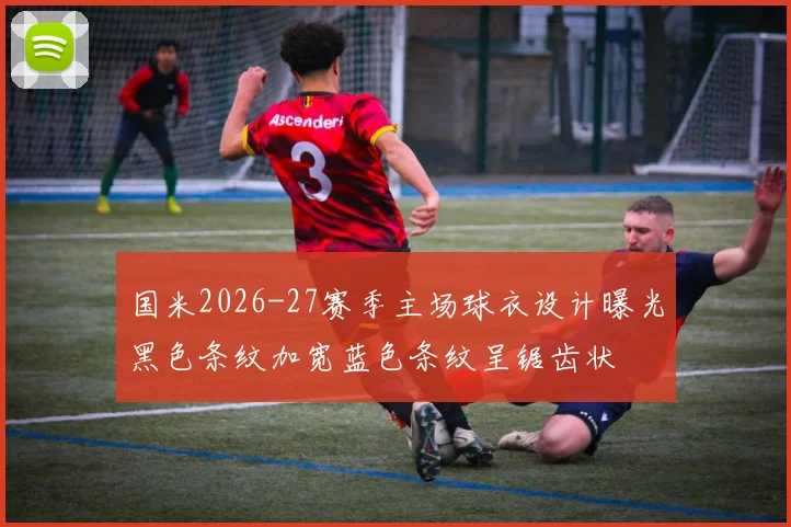 国米2026-27赛季主场球衣设计曝光黑色条纹加宽蓝色条纹呈锯齿状