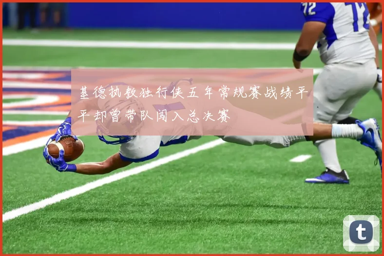 基德执教独行侠五年常规赛战绩平平却曾带队闯入总决赛