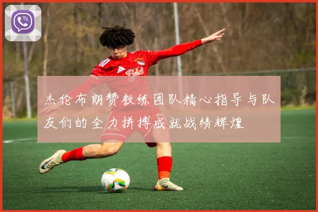 杰伦布朗赞教练团队精心指导与队友们的全力拼搏成就战绩辉煌