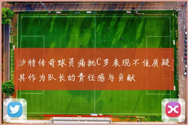 沙特传奇球员痛批C罗表现不佳质疑其作为队长的责任感与贡献