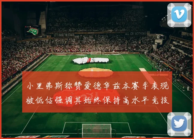 小里弗斯称赞爱德华兹本赛季表现被低估强调其始终保持高水平竞技状态