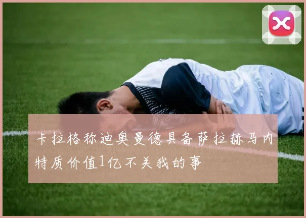 卡拉格称迪奥曼德具备萨拉赫马内特质价值1亿不关我的事