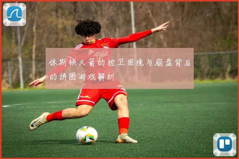 休斯顿火箭的控卫困境与崩盘背后的拼图游戏解析