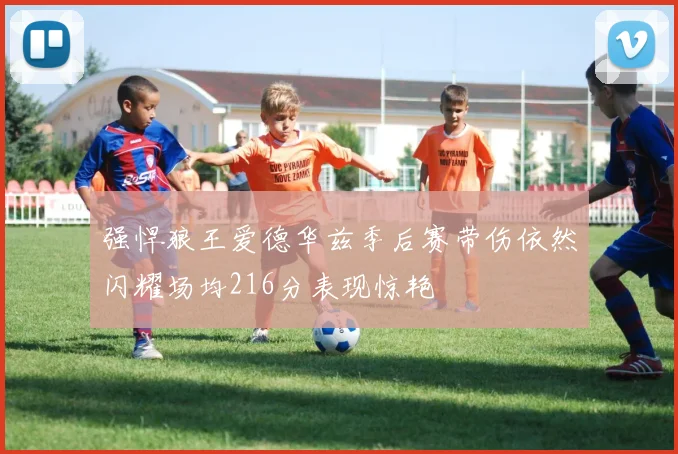 强悍狼王爱德华兹季后赛带伤依然闪耀场均216分表现惊艳
