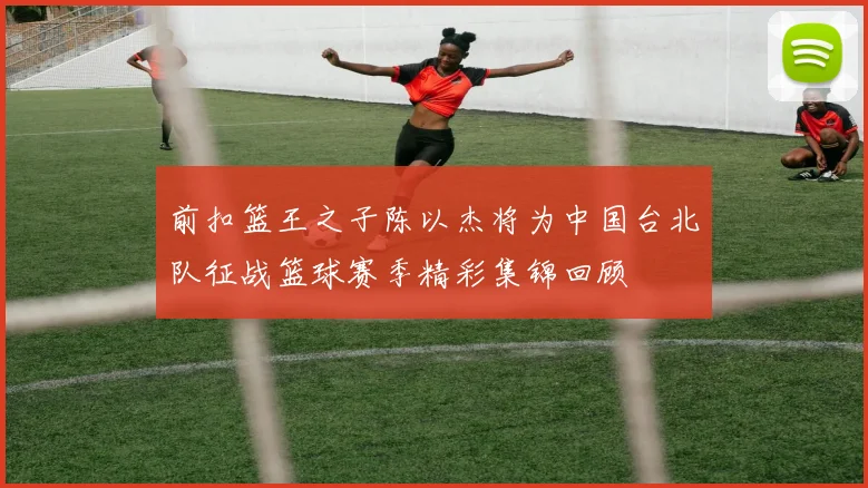 前扣篮王之子陈以杰将为中国台北队征战篮球赛季精彩集锦回顾