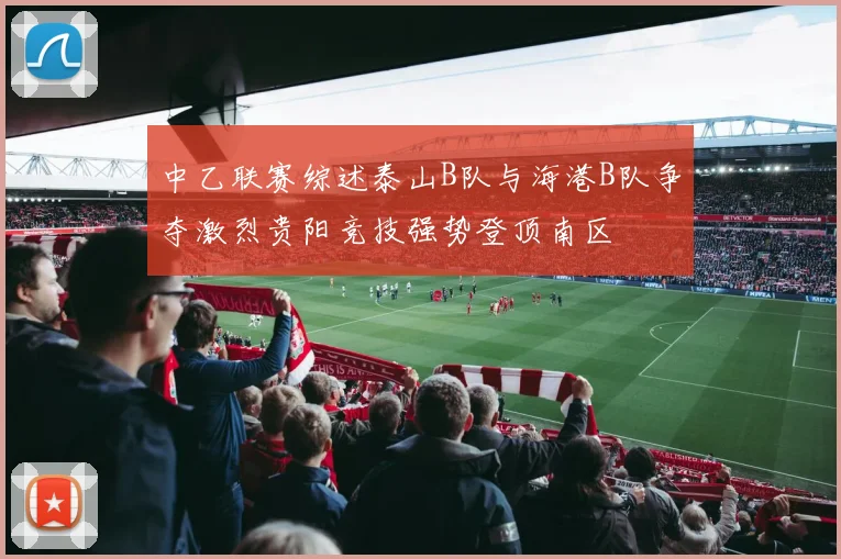 中乙联赛综述泰山B队与海港B队争夺激烈贵阳竞技强势登顶南区