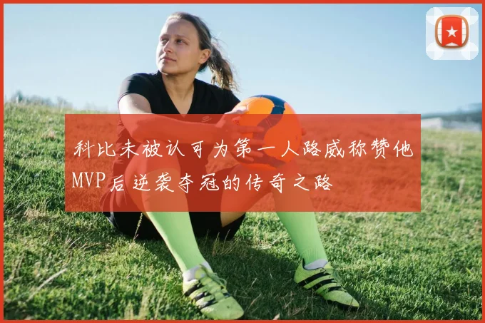 科比未被认可为第一人路威称赞他MVP后逆袭夺冠的传奇之路