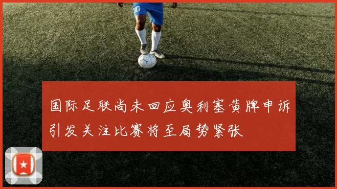 国际足联尚未回应奥利塞黄牌申诉引发关注比赛将至局势紧张