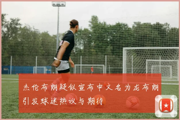杰伦布朗疑似宣布中文名为龙布朗引发球迷热议与期待