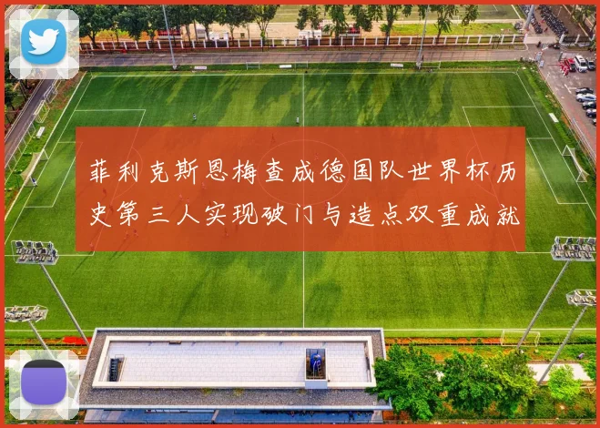 菲利克斯恩梅查成德国队世界杯历史第三人实现破门与造点双重成就