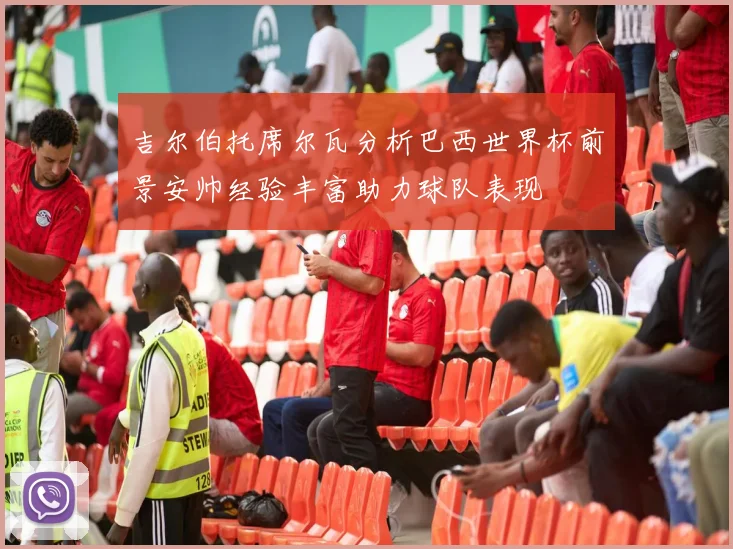 吉尔伯托席尔瓦分析巴西世界杯前景安帅经验丰富助力球队表现